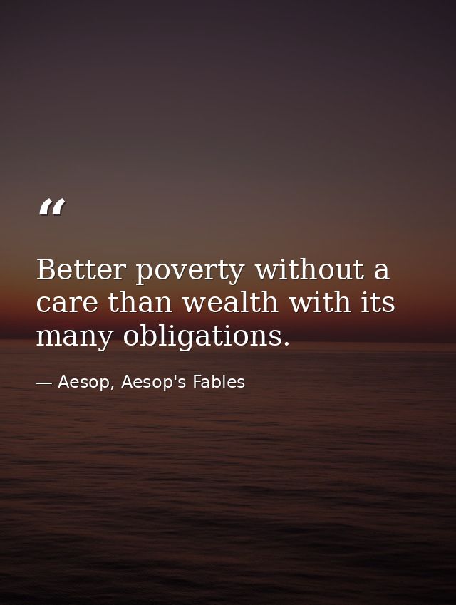 Better poverty without a care than wealth with its many obligations. — Aesop, Aesop's Fables
