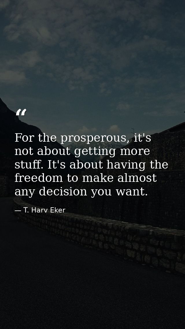For the prosperous, it's not about getting more stuff. It's about having the freedom to make almost any decision you wan — T. Harv Eker