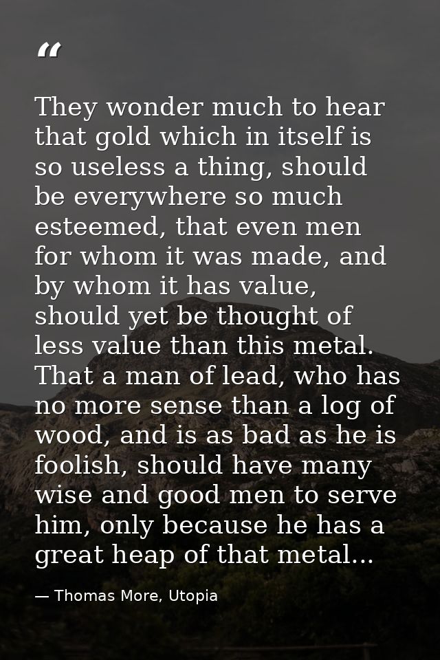 They wonder much to hear that gold which in itself is so useless a thing, should be everywhere so much esteemed, that ev — Thomas More, Utopia