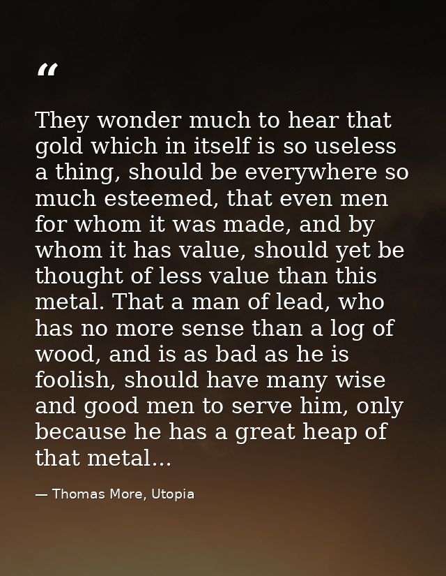 They wonder much to hear that gold which in itself is so useless a thing, should be everywhere so much esteemed, that ev — Thomas More, Utopia