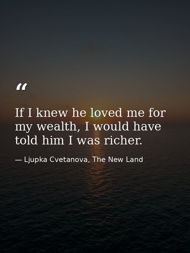 If I knew he loved me for my wealth, I would have told him I was richer. — Ljupka Cvetanova, The New Land