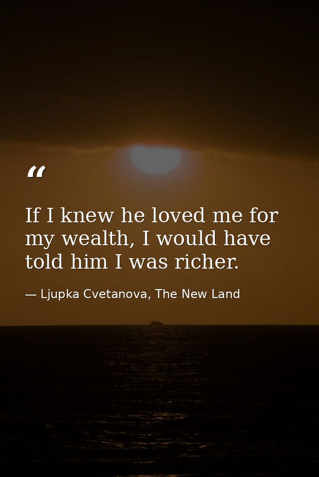 If I knew he loved me for my wealth, I would have told him I was richer. — Ljupka Cvetanova, The New Land