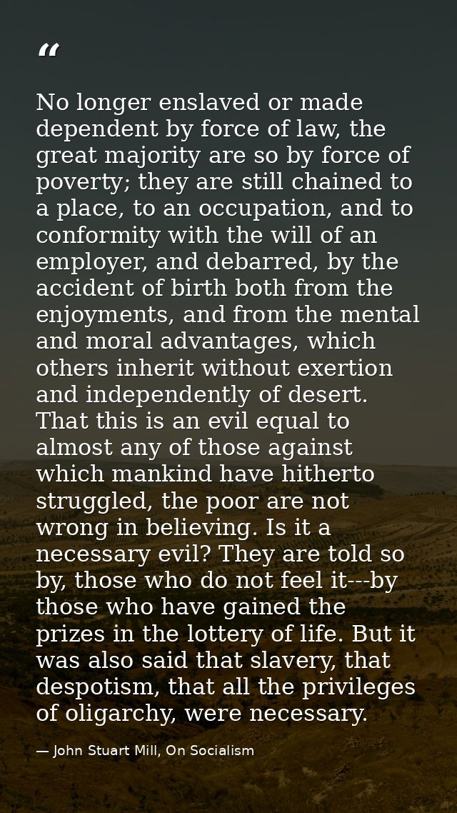 No longer enslaved or made dependent by force of law, the great majority are so by force of poverty; they are still chai — John Stuart Mill, On Socialism