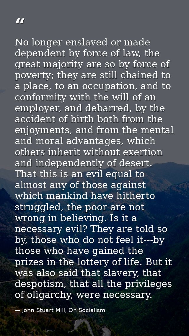 No longer enslaved or made dependent by force of law, the great majority are so by force of poverty; they are still chai — John Stuart Mill, On Socialism
