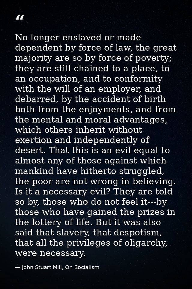 No longer enslaved or made dependent by force of law, the great majority are so by force of poverty; they are still chai — John Stuart Mill, On Socialism