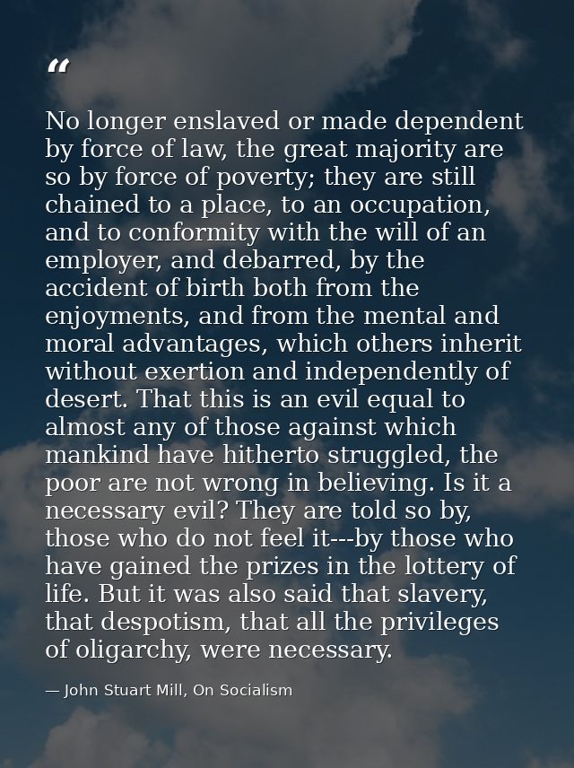 No longer enslaved or made dependent by force of law, the great majority are so by force of poverty; they are still chai — John Stuart Mill, On Socialism