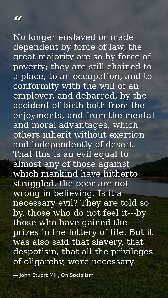 No longer enslaved or made dependent by force of law, the great majority are so by force of poverty; they are still chai — John Stuart Mill, On Socialism