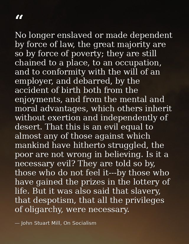 No longer enslaved or made dependent by force of law, the great majority are so by force of poverty; they are still chai — John Stuart Mill, On Socialism