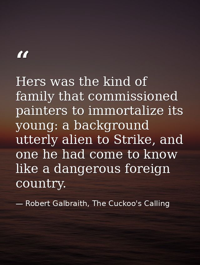 Hers was the kind of family that commissioned painters to immortalize its young: a background utterly alien to Strike, a — Robert Galbraith, The Cuckoo's Calling