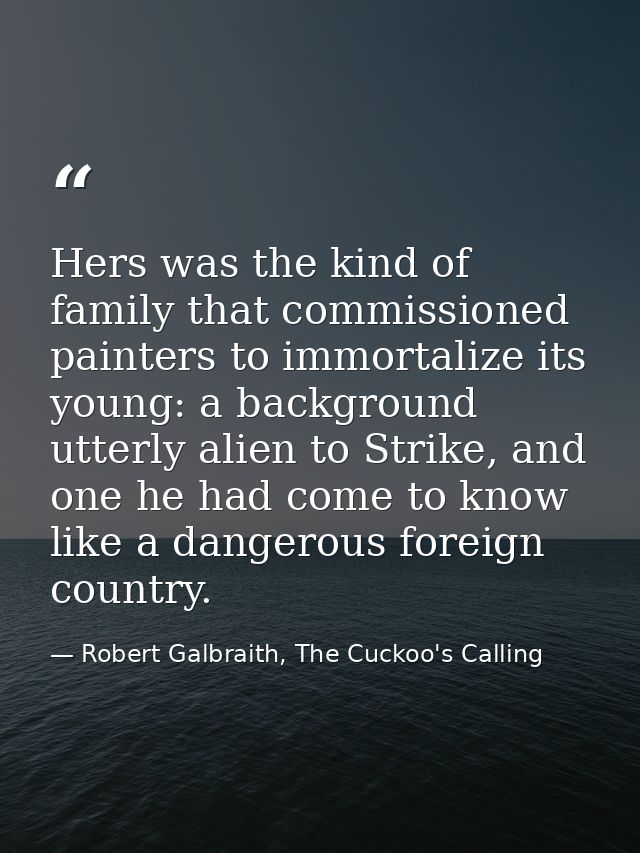 Hers was the kind of family that commissioned painters to immortalize its young: a background utterly alien to Strike, a — Robert Galbraith, The Cuckoo's Calling