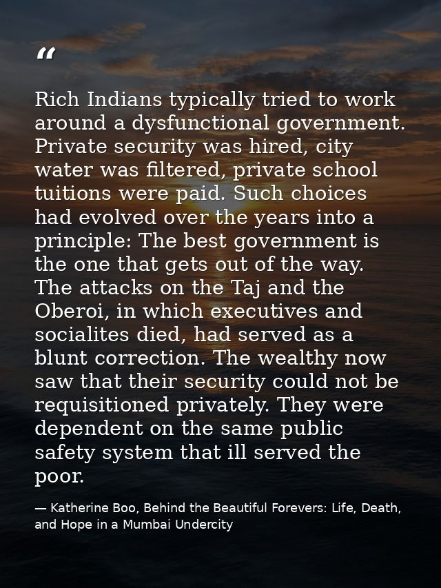 Rich Indians typically tried to work around a dysfunctional government. Private security was hired, city water was filte — Katherine Boo, Behind the Beautiful Forevers: Life, Death, and Hope in a Mumbai Undercity
