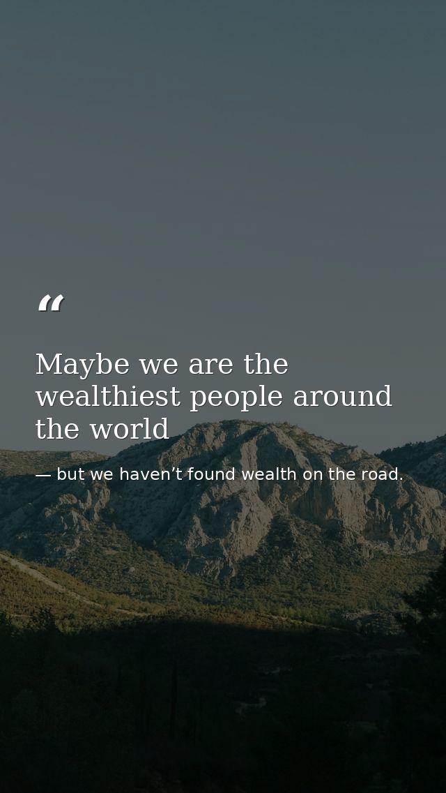 Maybe we are the wealthiest people around the world — but we haven’t found wealth on the road.