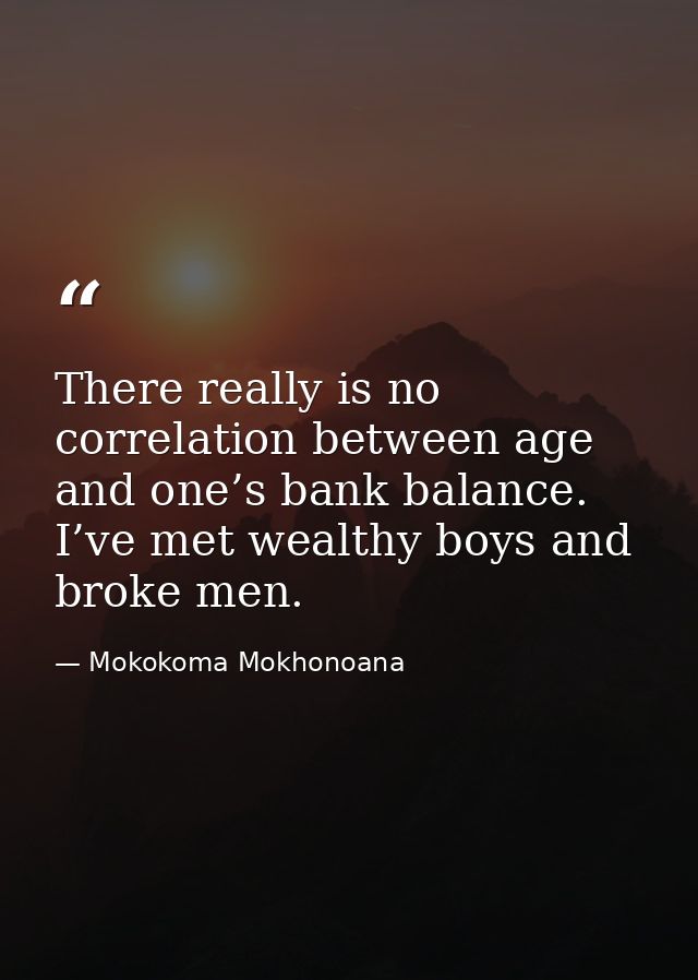 There really is no correlation between age and one’s bank balance. I’ve met wealthy boys and broke men. — Mokokoma Mokhonoana