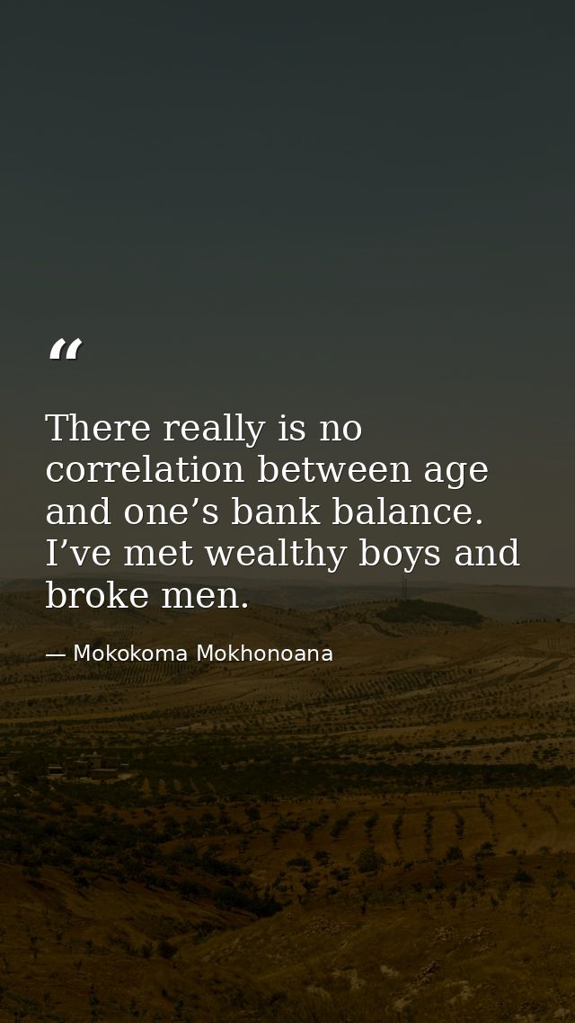 There really is no correlation between age and one’s bank balance. I’ve met wealthy boys and broke men. — Mokokoma Mokhonoana