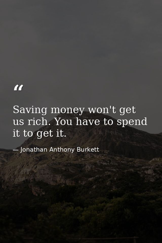 Saving money won't get us rich. You have to spend it to get it. — Jonathan Anthony Burkett