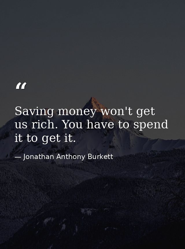 Saving money won't get us rich. You have to spend it to get it. — Jonathan Anthony Burkett