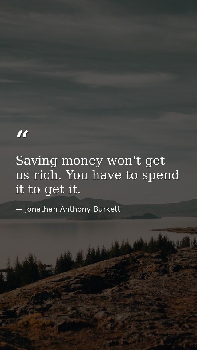 Saving money won't get us rich. You have to spend it to get it. — Jonathan Anthony Burkett