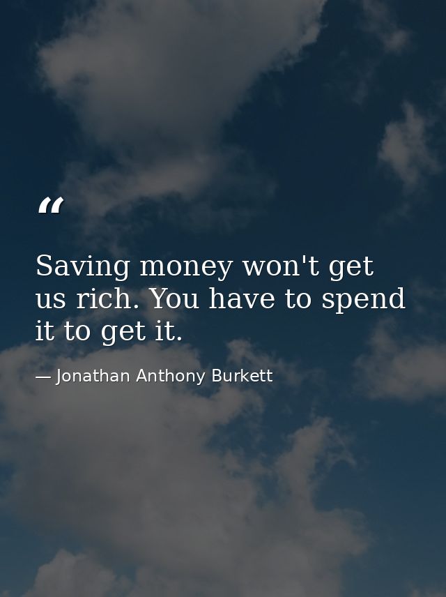Saving money won't get us rich. You have to spend it to get it. — Jonathan Anthony Burkett