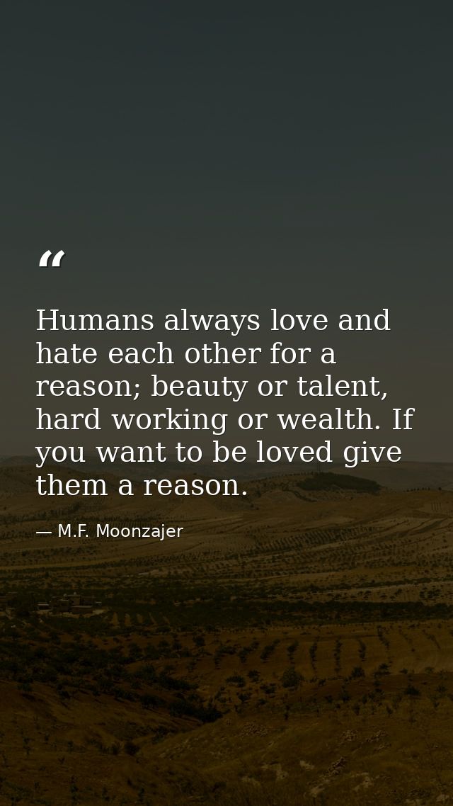 Humans always love and hate each other for a reason; beauty or talent, hard working or wealth. If you want to be loved g — M.F. Moonzajer