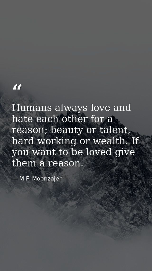 Humans always love and hate each other for a reason; beauty or talent, hard working or wealth. If you want to be loved g — M.F. Moonzajer