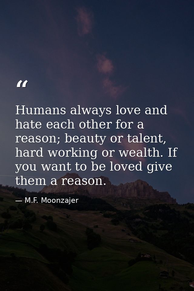 Humans always love and hate each other for a reason; beauty or talent, hard working or wealth. If you want to be loved g — M.F. Moonzajer