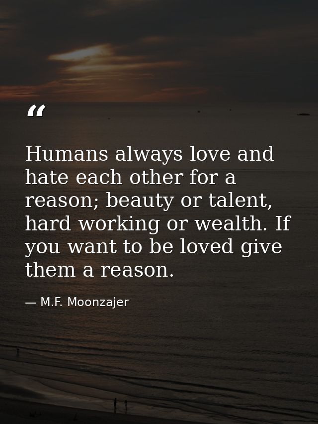 Humans always love and hate each other for a reason; beauty or talent, hard working or wealth. If you want to be loved g — M.F. Moonzajer