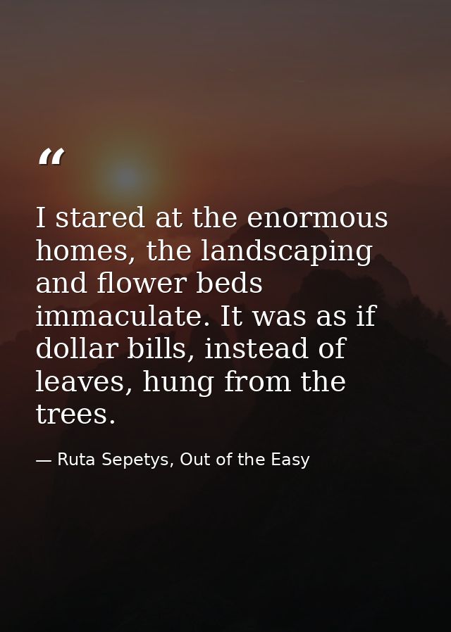 I stared at the enormous homes, the landscaping and flower beds immaculate. It was as if dollar bills, instead of leaves — Ruta Sepetys, Out of the Easy