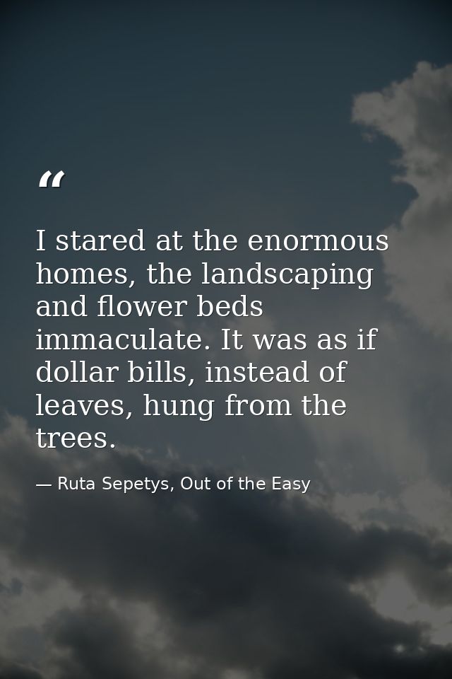 I stared at the enormous homes, the landscaping and flower beds immaculate. It was as if dollar bills, instead of leaves — Ruta Sepetys, Out of the Easy