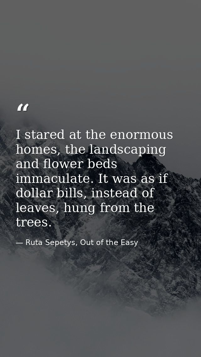 I stared at the enormous homes, the landscaping and flower beds immaculate. It was as if dollar bills, instead of leaves — Ruta Sepetys, Out of the Easy