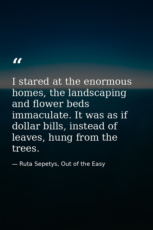 I stared at the enormous homes, the landscaping and flower beds immaculate. It was as if dollar bills, instead of leaves — Ruta Sepetys, Out of the Easy