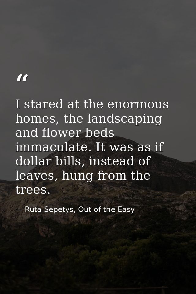 I stared at the enormous homes, the landscaping and flower beds immaculate. It was as if dollar bills, instead of leaves — Ruta Sepetys, Out of the Easy