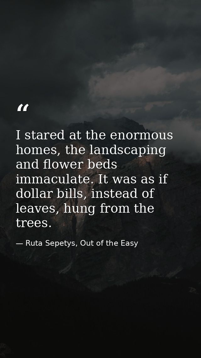 I stared at the enormous homes, the landscaping and flower beds immaculate. It was as if dollar bills, instead of leaves — Ruta Sepetys, Out of the Easy
