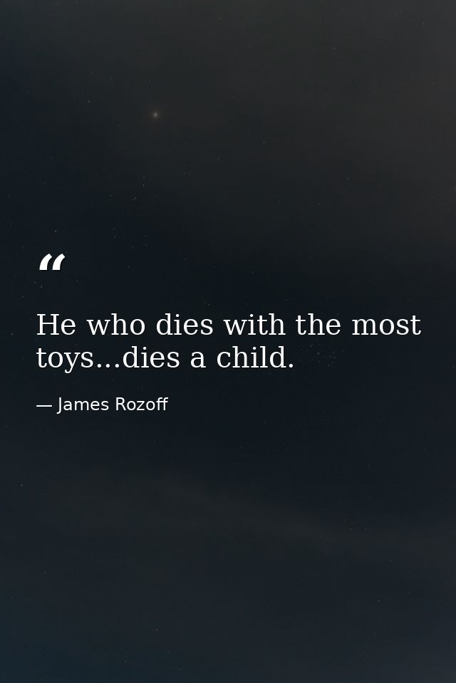 He who dies with the most toys...dies a child. — James Rozoff