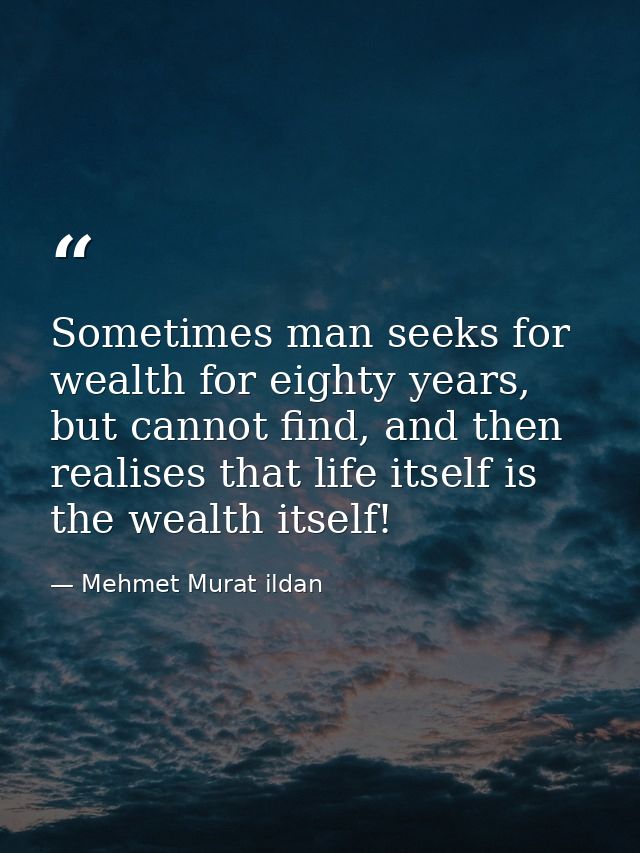 Sometimes man seeks for wealth for eighty years, but cannot find, and then realises that life itself is the wealth itsel — Mehmet Murat ildan