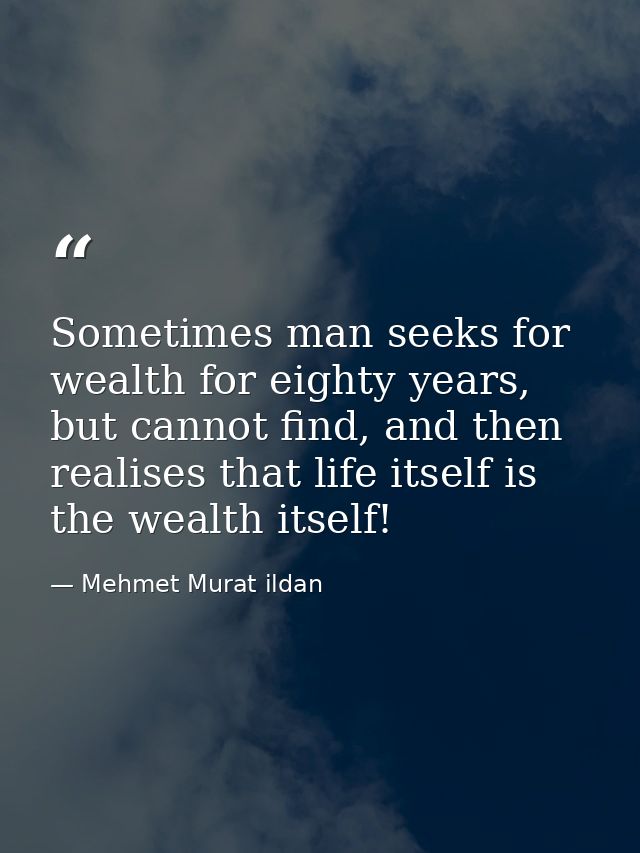 Sometimes man seeks for wealth for eighty years, but cannot find, and then realises that life itself is the wealth itsel — Mehmet Murat ildan