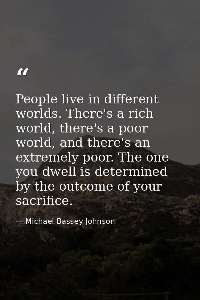 People live in different worlds. There's a rich world, there's a poor world, and there's an extremely poor. The one you  — Michael Bassey Johnson