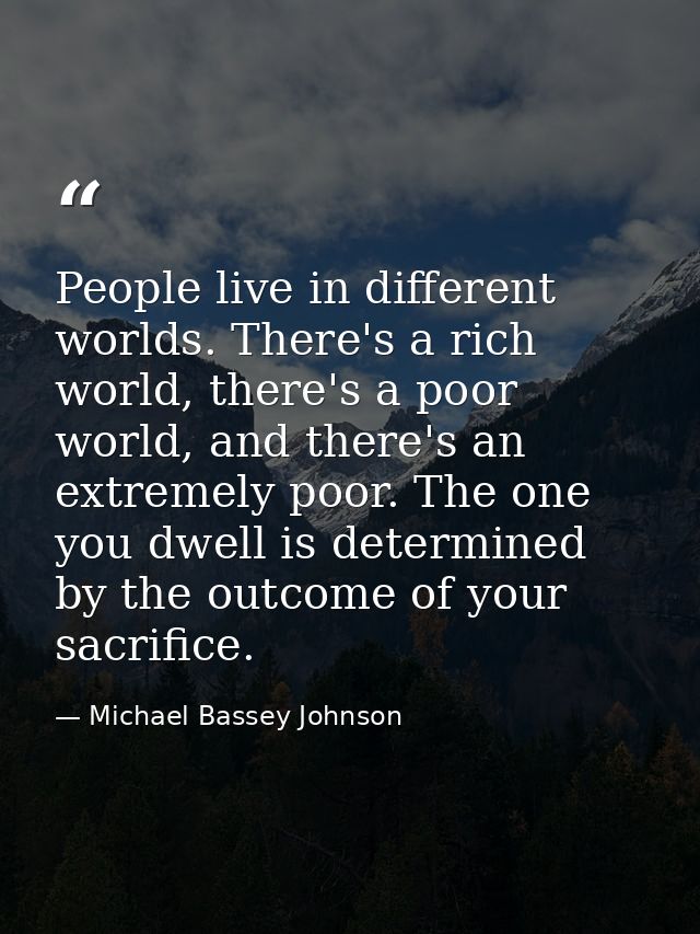 People live in different worlds. There's a rich world, there's a poor world, and there's an extremely poor. The one you  — Michael Bassey Johnson