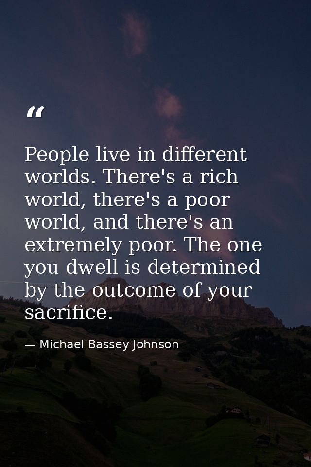 People live in different worlds. There's a rich world, there's a poor world, and there's an extremely poor. The one you  — Michael Bassey Johnson