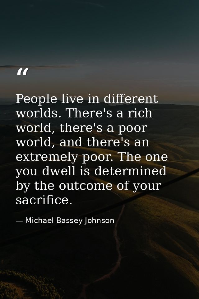 People live in different worlds. There's a rich world, there's a poor world, and there's an extremely poor. The one you  — Michael Bassey Johnson