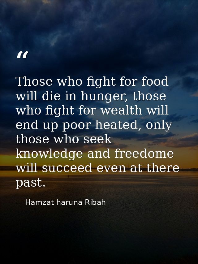 Those who fight for food will die in hunger, those who fight for wealth will end up poor heated, only those who seek kno — Hamzat haruna Ribah