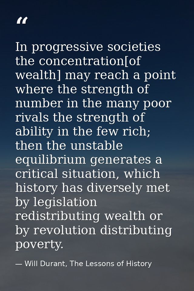 In progressive societies the concentration[of wealth] may reach a point where the strength of number in the many poor ri — Will Durant, The Lessons of History