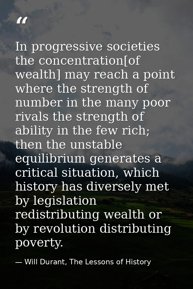 In progressive societies the concentration[of wealth] may reach a point where the strength of number in the many poor ri — Will Durant, The Lessons of History