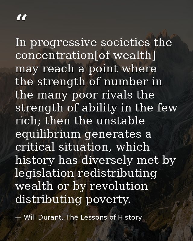 In progressive societies the concentration[of wealth] may reach a point where the strength of number in the many poor ri — Will Durant, The Lessons of History