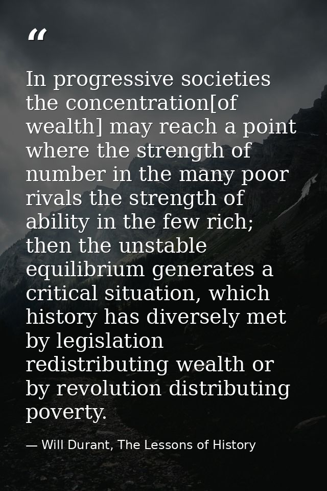 In progressive societies the concentration[of wealth] may reach a point where the strength of number in the many poor ri — Will Durant, The Lessons of History