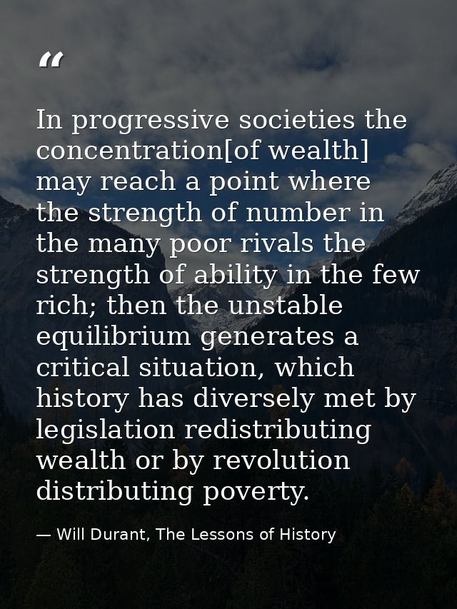 In progressive societies the concentration[of wealth] may reach a point where the strength of number in the many poor ri — Will Durant, The Lessons of History
