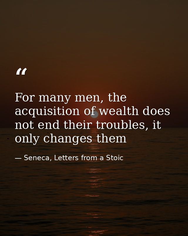 For many men, the acquisition of wealth does not end their troubles, it only changes them — Seneca, Letters from a Stoic