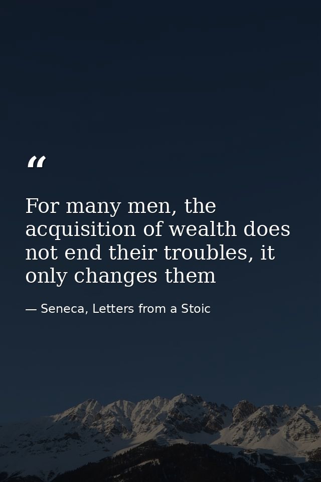 For many men, the acquisition of wealth does not end their troubles, it only changes them — Seneca, Letters from a Stoic