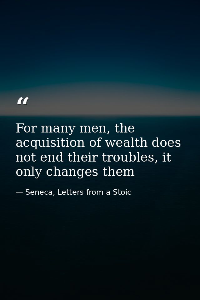 For many men, the acquisition of wealth does not end their troubles, it only changes them — Seneca, Letters from a Stoic