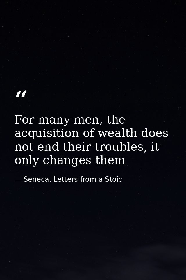For many men, the acquisition of wealth does not end their troubles, it only changes them — Seneca, Letters from a Stoic