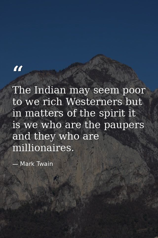The Indian may seem poor to we rich Westerners but in matters of the spirit it is we who are the paupers and they who ar — Mark Twain